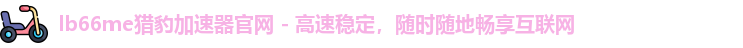 lb66me猎豹加速器官网 - 高速稳定，随时随地畅享互联网